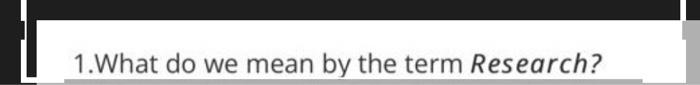 1 .What do we mean by the term Research?