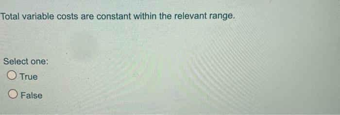Total variable costs are constant within the relevant range. Select one: O