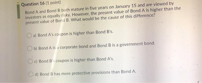  Question 16 (1 point) Bond A and Bond B both mature