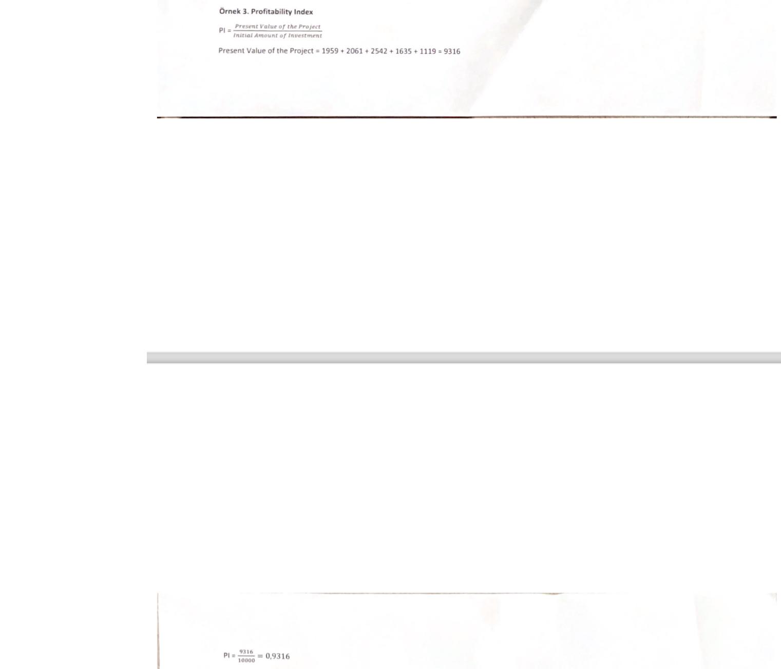  Ornek 3. Profitability Index ?PI=PresentValueoftheProjectInitialAmountofInvestment Present Value of the Project =1959+2061+2542+1635+1119=9316