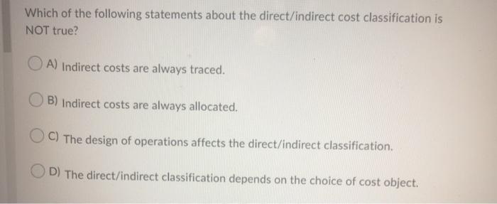  Which of the following statements about the direct/indirect cost classification is