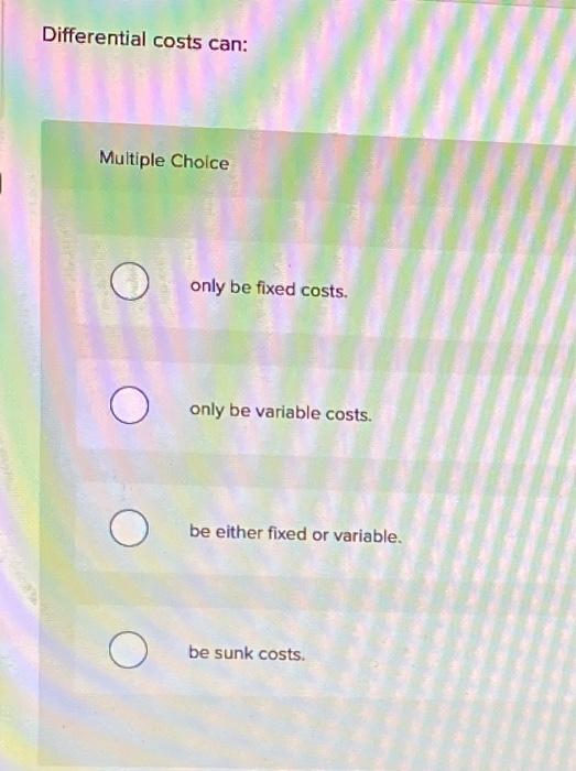  Differential costs can: Multiple Choice only be fixed costs. only be