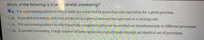  Which of the following is true parallel processing? a. It is