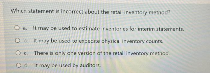  Which statement is incorrect about the retail inventory method? O a.