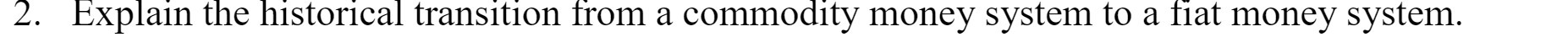 . Explain the historical transition from a commodity money system to a