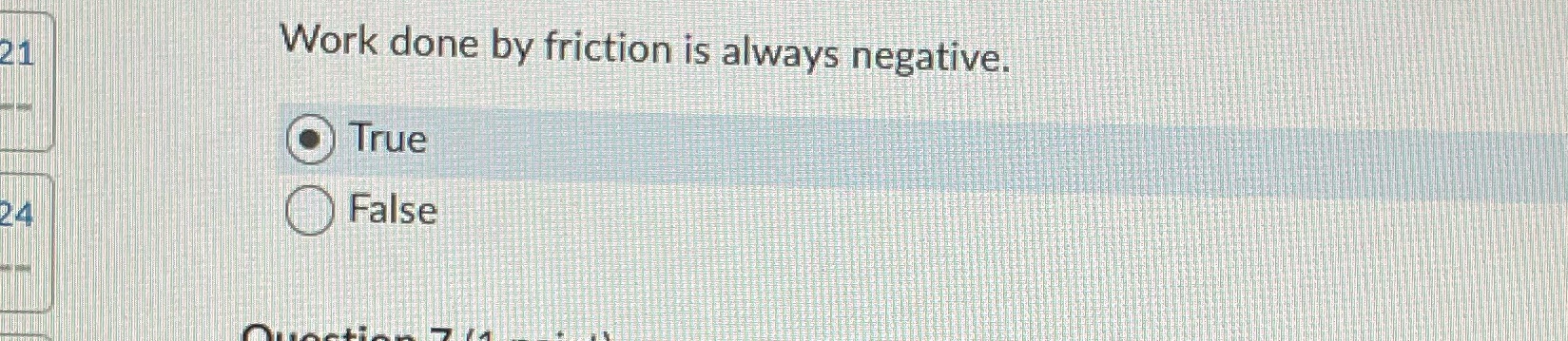 Work done by friction is always negative. True C) False