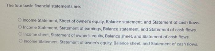  The four basic financial statements are: O Income Statement, Sheet of