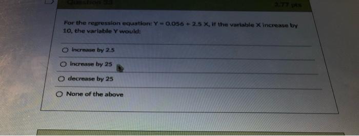  For the regression equation: Y-0.056 +2.5 X If the variable x