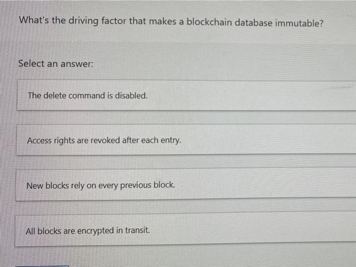 What's the driving factor that makes a blockchain database immutable? Select