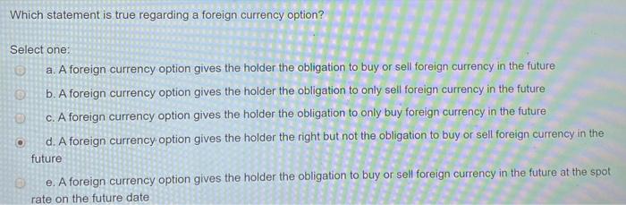  Which statement is true regarding a foreign currency option? Select one: