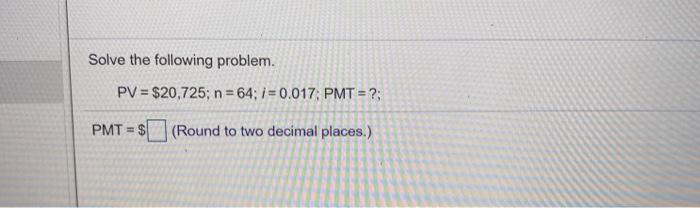  Solve the following problem. PV = $20,725; n = 64; i