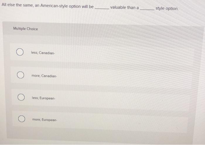  All else the same, an American-style option will be valuable than