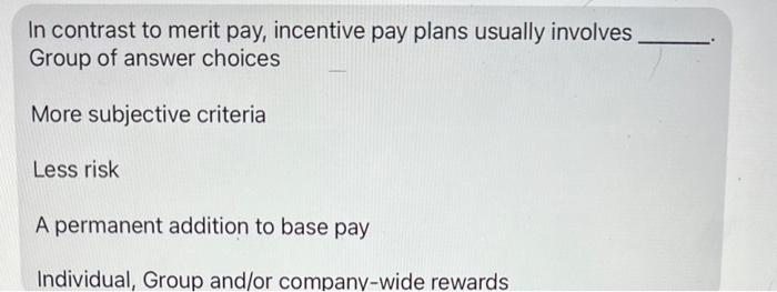  In contrast to merit pay, incentive pay plans usually involves Group