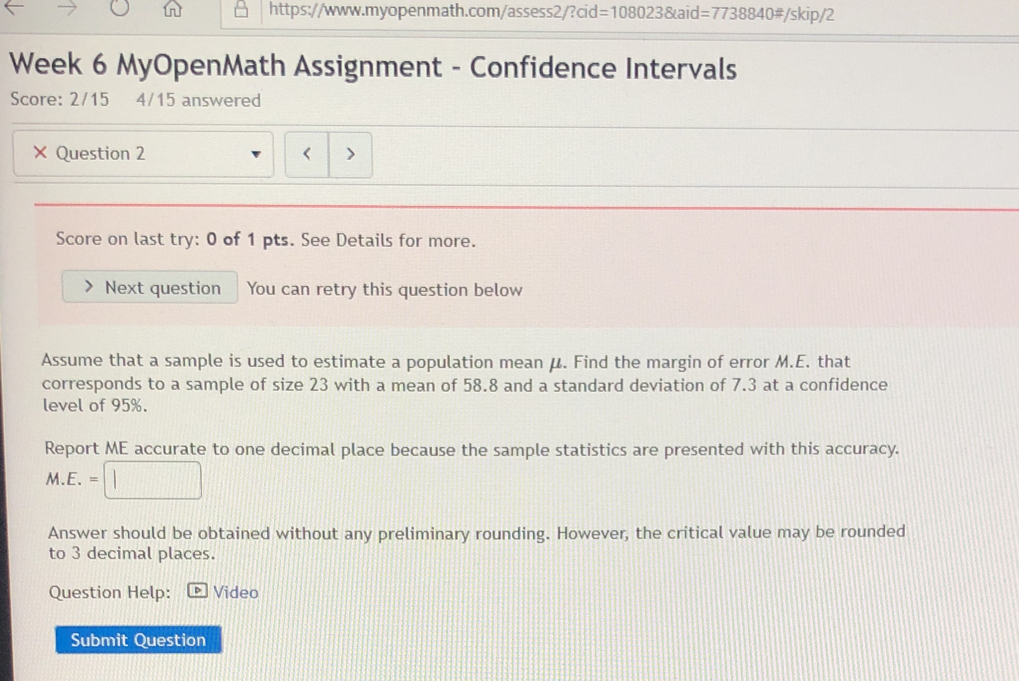  https://www.myopenmath.com/assess2/?cid=108023&aid=7738840#/skip/2 Week 6 MyOpenMath Assignment - Confidence Intervals Score: 2/15 4/15
