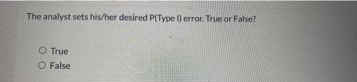 analyst sets his/her desired P(Type l) error. True or False? O True