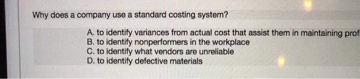  Why does a company use a standard costing system? A. to