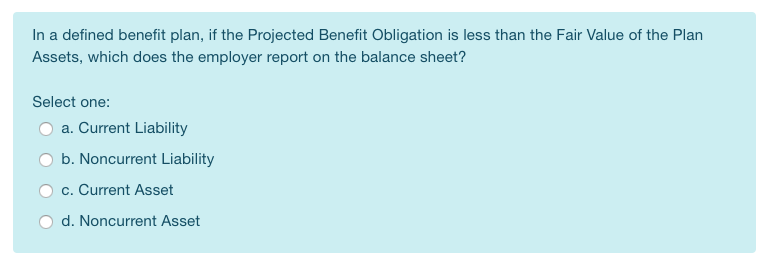  In a defined benefit plan, if the Projected Benefit Obligation is