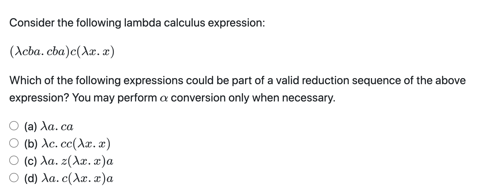 Consider the following lambda calculus expression: (Acba. cba)c(x. x) Which of the