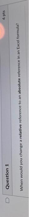  4 pts Question 1 When would you change a relative reference