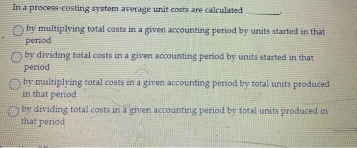  In a process-costing system average unit costs are calculated by multiplying