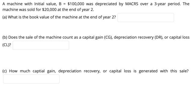  A machine with Initial value, B = $100,000 was depreciated by