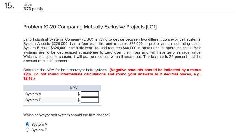  15. value: 6.76 points Problem 10-20 Comparing Mutually Exclusive Projects [LO1]