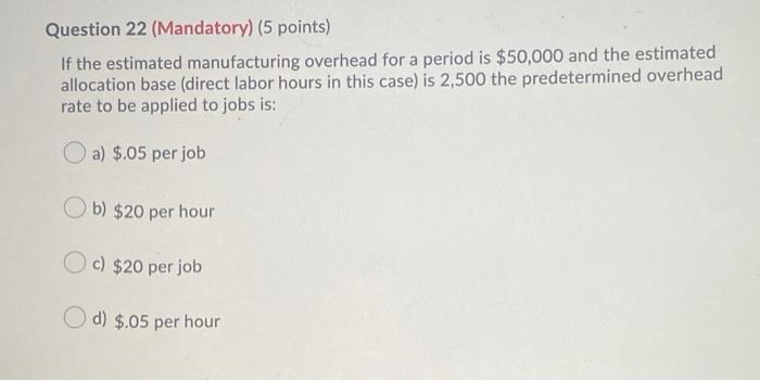  Question 22 (Mandatory) (5 points) If the estimated manufacturing overhead for