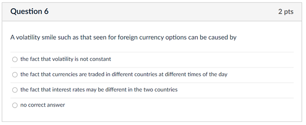  Question 6 2 pts A volatility smile such as that seen