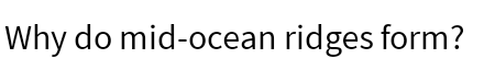 Why do mid-ocean ridges form?