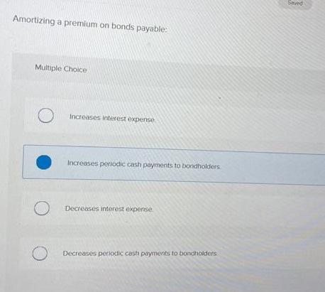 Seved Amortizing a premium on bonds payable: Multiple Choice Increases interest