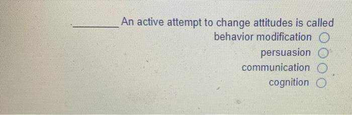 An active attempt to change attitudes is called behavior modification O persuasion