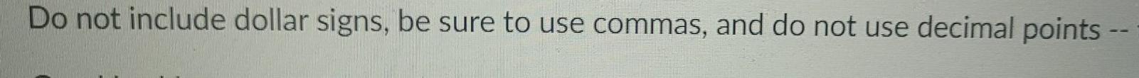 Do not include dollar signs, be sure to use commas, and