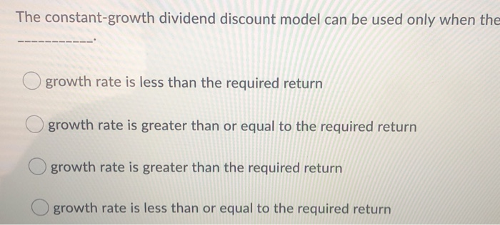  The constant-growth dividend discount model can be used only when the