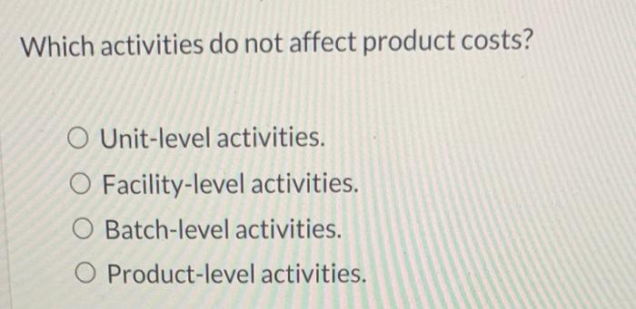 Which activities do not affect product costs? O Unit-level activities. O Facility-level