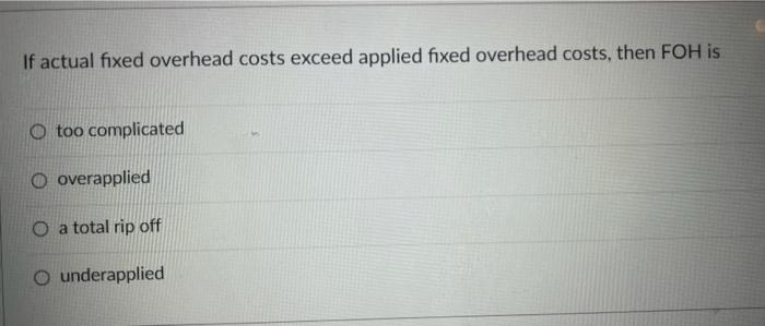  If actual fixed overhead costs exceed applied fixed overhead costs, then
