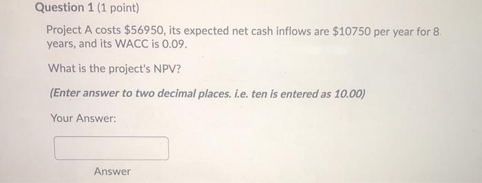  Question 1 (1 point) Project A costs $56950, its expected net