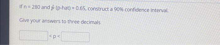  If n = 280 and p (p-hat) = 0.65, construct a