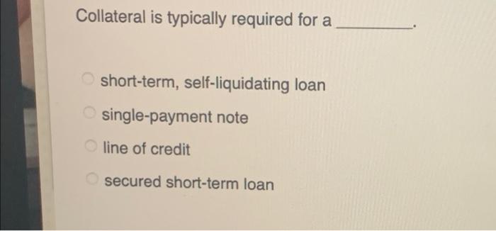 Collateral is typically required for a short-term, self-liquidating loan single-payment note line