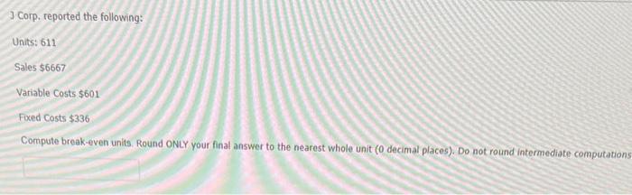 J Corp. reported the following: Units: 486 Sales $7561 Variable costs $206