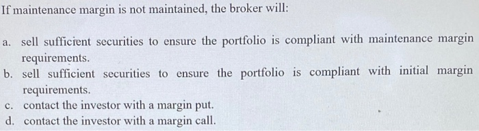  If maintenance margin is not maintained, the broker will: a. sell