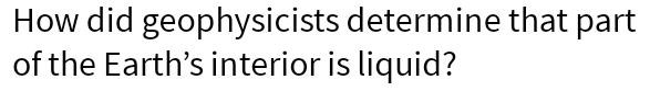 How did geophysicists determine that part of the Earth's interior is liquid?