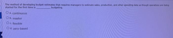  The method of developing budget estimates that requires managers to estimate