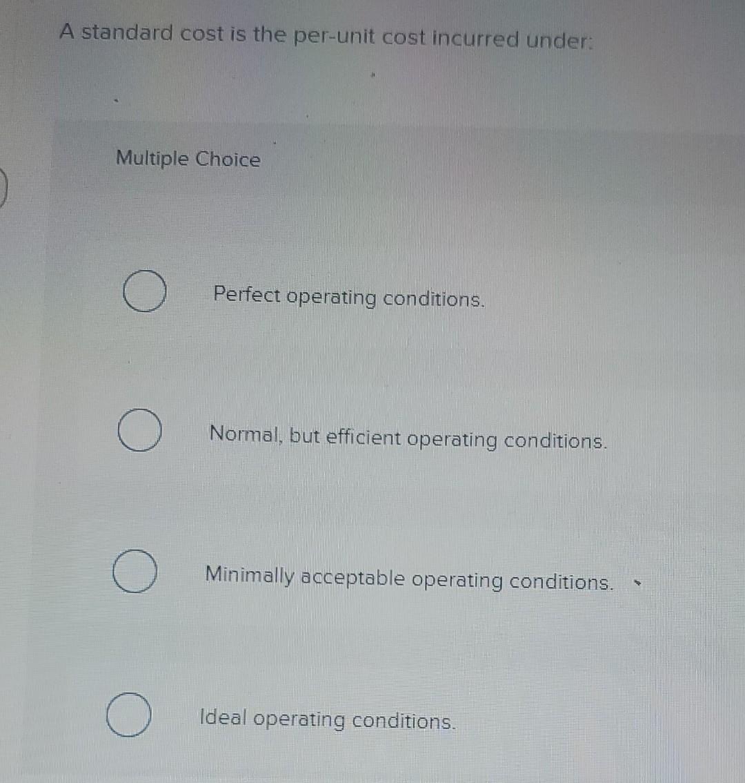  A standard cost is the per-unit cost incurred under: Multiple Choice