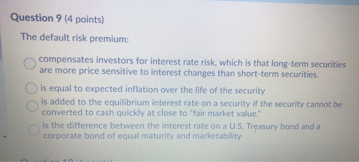  please help Question 9 (4 points) The default risk premium: compensates