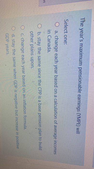  The year's maximum pensionable earnings (YMPE) will Select one: O a.