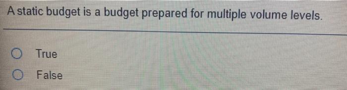 A static budget is a budget prepared for multiple volume levels. O