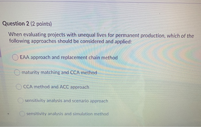  Question 2 (2 points) When evaluating projects with unequal lives for