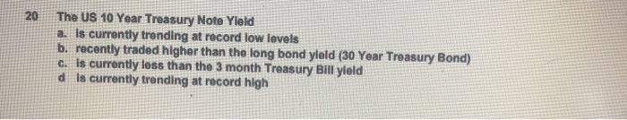  20 The US 10 Year Treasury Note Yield a. Is currently