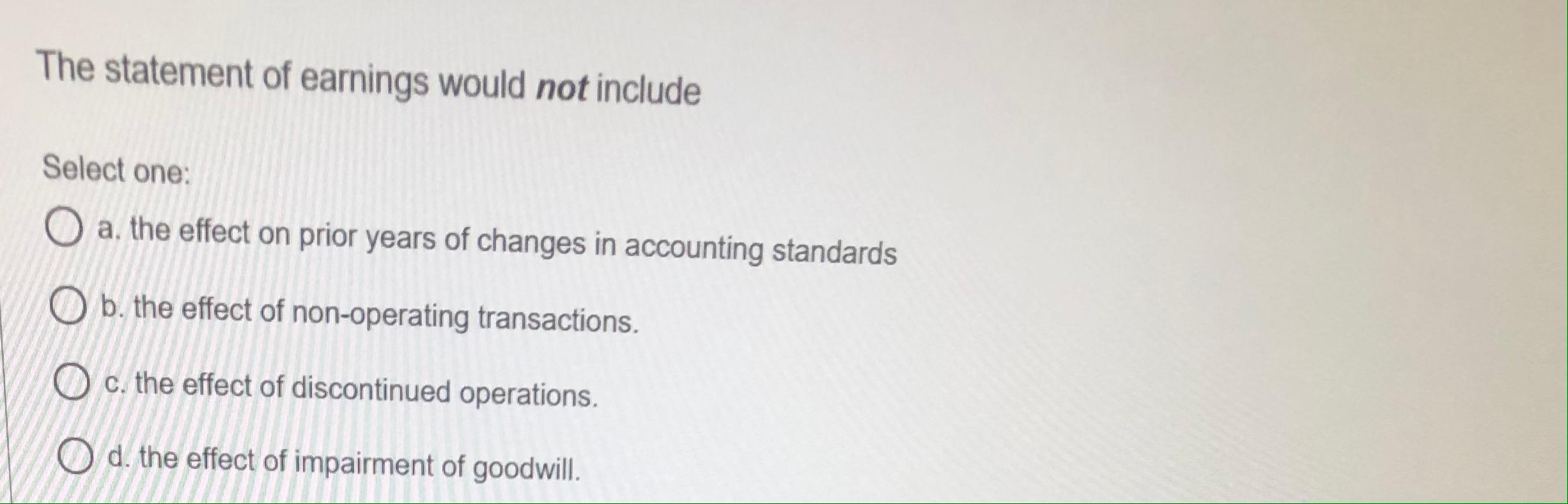  The statement of earnings would not include Select one: O a.