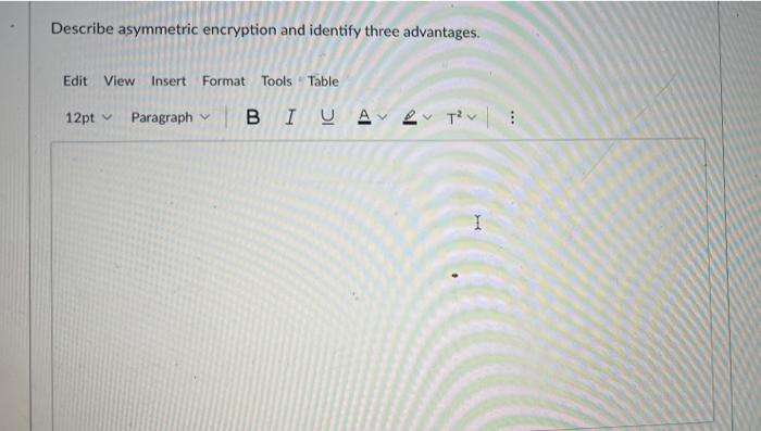 Describe asymmetric encryption and identify three advantages. Edit View insert Format Tools